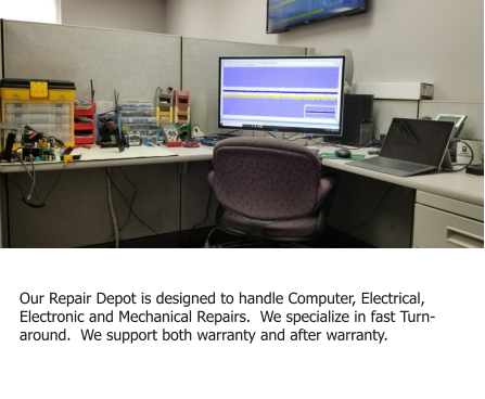 Repair Depot Our Repair Depot is designed to handle Computer, Electrical, Electronic and Mechanical Repairs.  We specialize in fast Turn-around.  We support both warranty and after warranty.