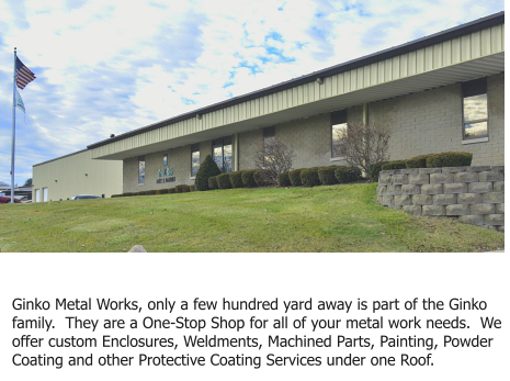 Ginko Metal Works LLC Ginko Metal Works, only a few hundred yard away is part of the Ginko family.  They are a One-Stop Shop for all of your metal work needs.  We offer custom Enclosures, Weldments, Machined Parts, Painting, Powder Coating and other Protective Coating Services under one Roof.